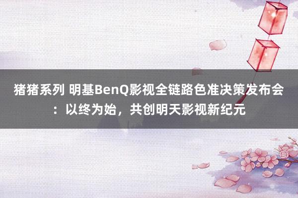 猪猪系列 明基BenQ影视全链路色准决策发布会：以终为始，共创明天影视新纪元