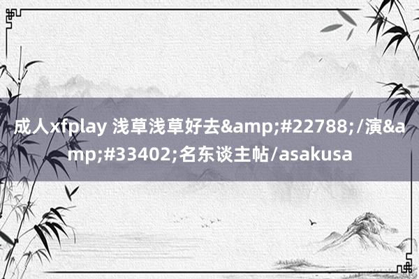 成人xfplay 浅草浅草好去&#22788;/演&#33402;名东谈主帖/asakusa