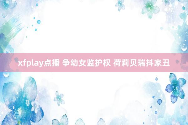 xfplay点播 争幼女监护权 荷莉贝瑞抖家丑