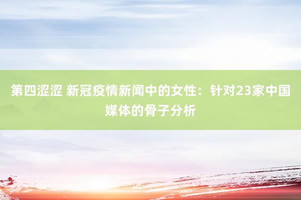 第四涩涩 新冠疫情新闻中的女性：针对23家中国媒体的骨子分析