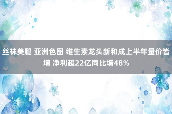 丝袜美腿 亚洲色图 维生素龙头新和成上半年量价皆增 净利超22亿同比增48%