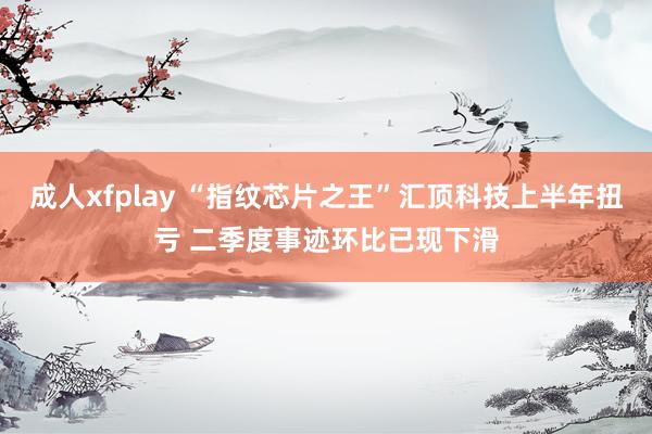 成人xfplay “指纹芯片之王”汇顶科技上半年扭亏 二季度事迹环比已现下滑