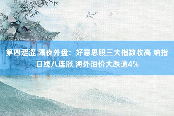 第四涩涩 隔夜外盘：好意思股三大指数收高 纳指日线八连涨 海外油价大跌逾4%