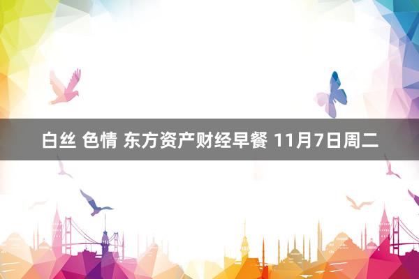 白丝 色情 东方资产财经早餐 11月7日周二