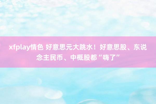 xfplay情色 好意思元大跳水！好意思股、东说念主民币、中概股都“嗨了”