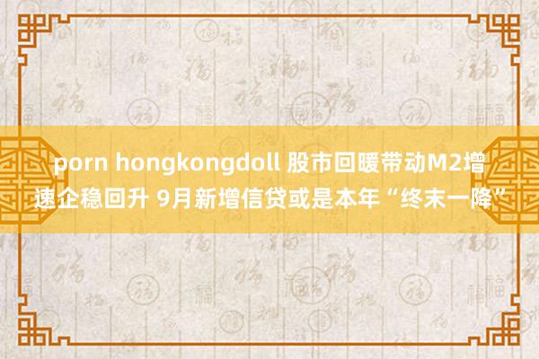 porn hongkongdoll 股市回暖带动M2增速企稳回升 9月新增信贷或是本年“终末一降”