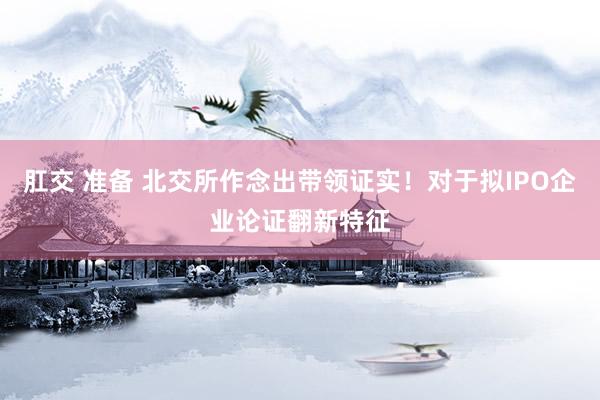 肛交 准备 北交所作念出带领证实！对于拟IPO企业论证翻新特征