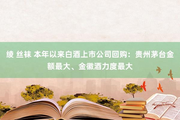 绫 丝袜 本年以来白酒上市公司回购：贵州茅台金额最大、金徽酒力度最大