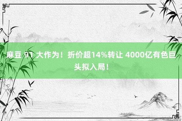麻豆 91 大作为！折价超14%转让 4000亿有色巨头拟入局！