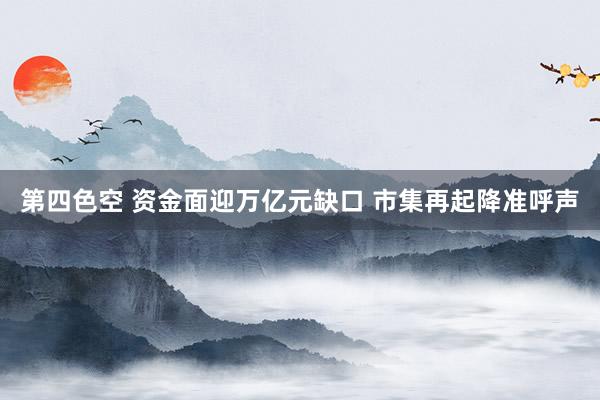 第四色空 资金面迎万亿元缺口 市集再起降准呼声