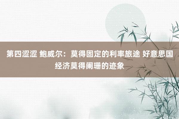 第四涩涩 鲍威尔：莫得固定的利率旅途 好意思国经济莫得阑珊的迹象