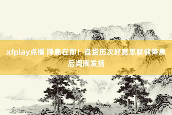 xfplay点播 降息在即！盘货历次好意思联储降息后阛阓发扬