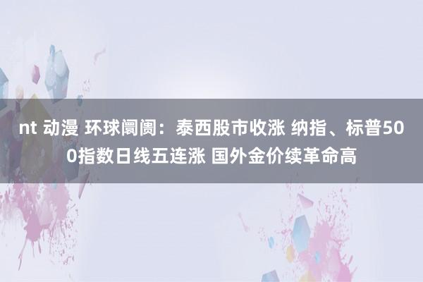 nt 动漫 环球阛阓：泰西股市收涨 纳指、标普500指数日线五连涨 国外金价续革命高