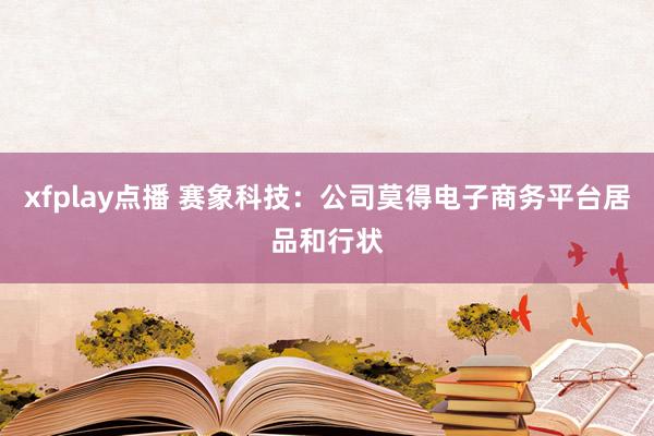 xfplay点播 赛象科技：公司莫得电子商务平台居品和行状