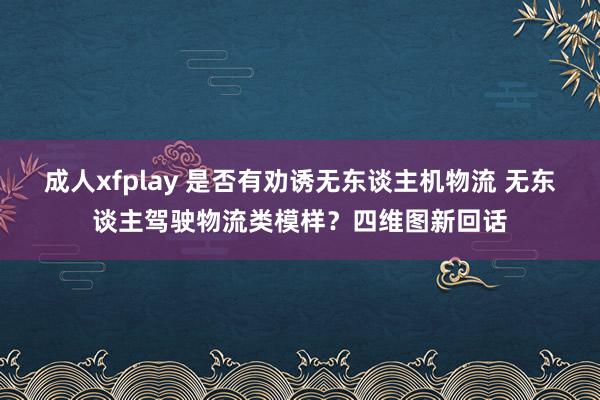 成人xfplay 是否有劝诱无东谈主机物流 无东谈主驾驶物流类模样？四维图新回话