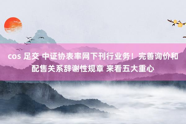 cos 足交 中证协表率网下刊行业务！完善询价和配售关系辞谢性规章 来看五大重心