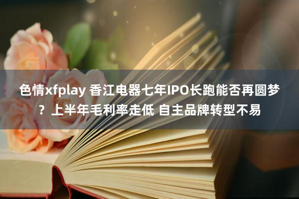 色情xfplay 香江电器七年IPO长跑能否再圆梦？上半年毛利率走低 自主品牌转型不易