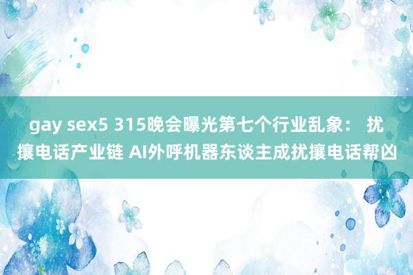 gay sex5 315晚会曝光第七个行业乱象： 扰攘电话产业链 AI外呼机器东谈主成扰攘电话帮凶