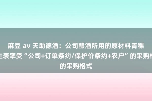 麻豆 av 天助德酒：公司酿酒所用的原材料青稞，主表率受“公司+订单条约/保护价条约+农户”的采购格式