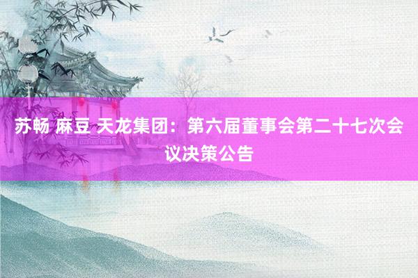 苏畅 麻豆 天龙集团：第六届董事会第二十七次会议决策公告