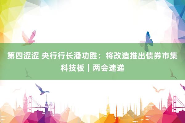 第四涩涩 央行行长潘功胜：将改造推出债券市集科技板｜两会速递