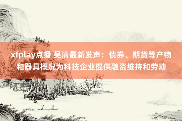 xfplay点播 吴清最新发声：债券、期货等产物和器具概况为科技企业提供融资维持和劳动