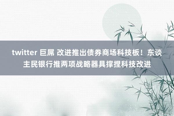 twitter 巨屌 改进推出债券商场科技板！东谈主民银行推两项战略器具撑捏科技改进