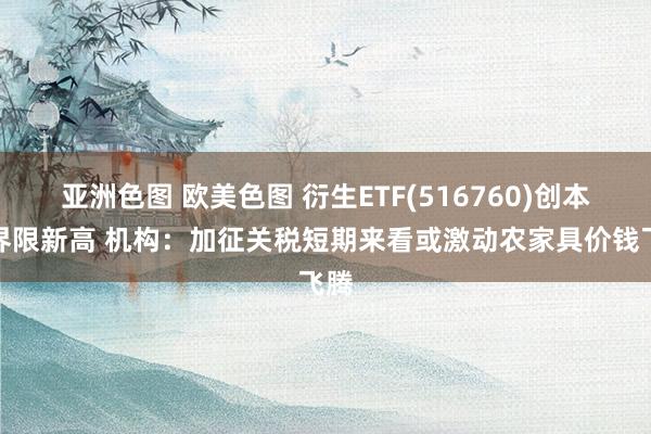 亚洲色图 欧美色图 衍生ETF(516760)创本年界限新高 机构：加征关税短期来看或激动农家具价钱飞腾