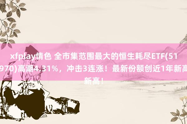 xfplay情色 全市集范围最大的恒生耗尽ETF(513970)高潮4.31%，冲击3连涨！最新份额创近1年新高！