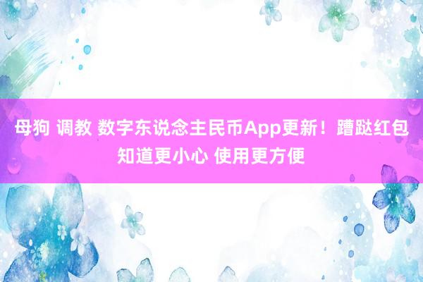 母狗 调教 数字东说念主民币App更新！蹧跶红包知道更小心 使用更方便