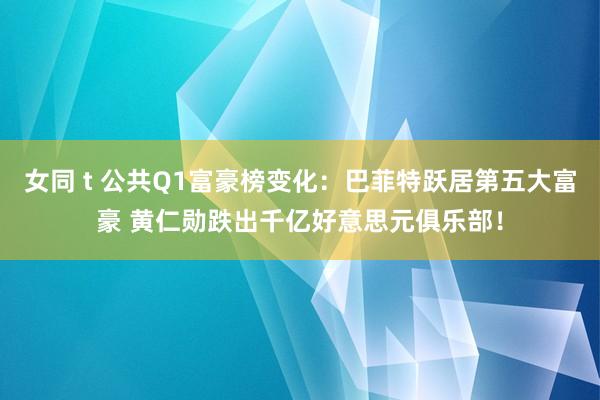 女同 t 公共Q1富豪榜变化：巴菲特跃居第五大富豪 黄仁勋跌出千亿好意思元俱乐部！