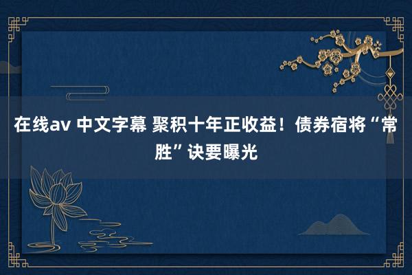 在线av 中文字幕 聚积十年正收益！债券宿将“常胜”诀要曝光