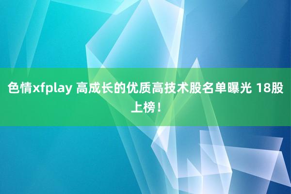 色情xfplay 高成长的优质高技术股名单曝光 18股上榜！