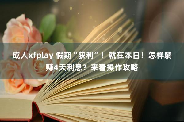 成人xfplay 假期“获利”！就在本日！怎样躺赚4天利息？来看操作攻略